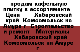 продам кафельную плитку в ассортименте › Цена ­ 1 - Хабаровский край, Комсомольск-на-Амуре г. Строительство и ремонт » Материалы   . Хабаровский край,Комсомольск-на-Амуре г.